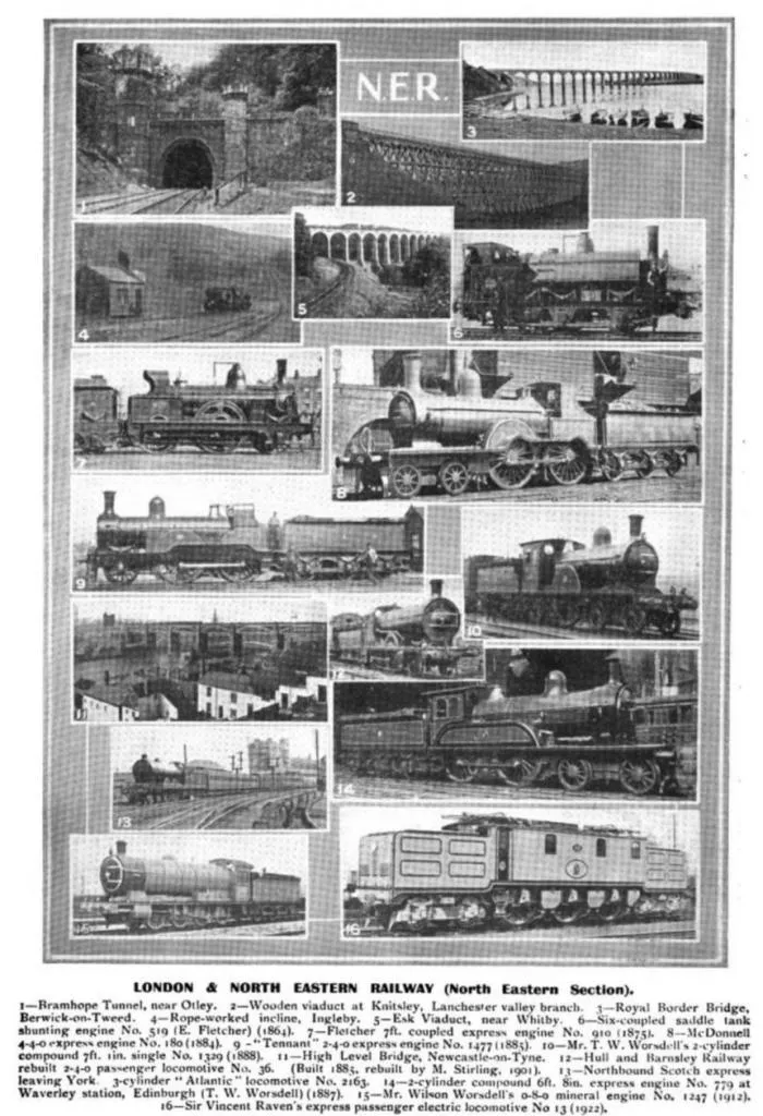 LONDON & NORTH EASTERN RAILWAY (North Eastern Section).
1—Bramhope Tunnel, near Otley.
2—Wooden viaduct at Knitsley, Lanchester valley branch.
3—Royal Border Bridge, Berwick-on-Tweed.
4—Rope-worked incline, Ingleby.
5—Esk Viaduct, near Whitby.
6—Six-coupled saddle tank shunting engine No. 519 (E. Fletcher) (1864).
7—Fletcher 7 ft. coupled express engine No. 910 (1875).
8—McDonnell 4-4-0 express engine No. 180 (1884).
9—“Tennant” 2-4-0 express engine No. 1477 (1888).
10—Mr. T. W. Worsdell’s 2-cylinder compound 4 ft. 8 in. single No. 1329 (1888).
11—High Level Bridge, Newcastle-on-Tyne.
12—Hull and Barnsley Railway rebuilt 2-4-0 passenger locomotive No. 36 (Built 1885, rebuilt by M. Stirling, 1901).
13—Northbound Scotch express leaving York.
14—3-cylinder “Atlantic” locomotive No. 2163.
15—4-cylinder compound 6 ft. 8 in. express engine No. 779 at Waverley station, Edinburgh (T. W. Worsdell) (1887).
16—Mr. Wilson Worsdell’s 0-8-0 mineral engine No. 1247 (1912).
17—Sir Vincent Raven’s express passenger electric locomotive No. 13 (1922).